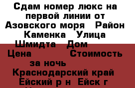 Сдам номер люкс на первой линии от Азовского моря › Район ­ Каменка › Улица ­ Шмидта › Дом ­ 221 › Цена ­ 2 000 › Стоимость за ночь ­ 2 000 - Краснодарский край, Ейский р-н, Ейск г. Недвижимость » Квартиры аренда посуточно   